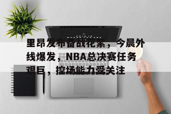 满冠体育-里昂发布备战花絮，今晨外线爆发，NBA总决赛任务艰巨，控场能力受关注的简单介绍