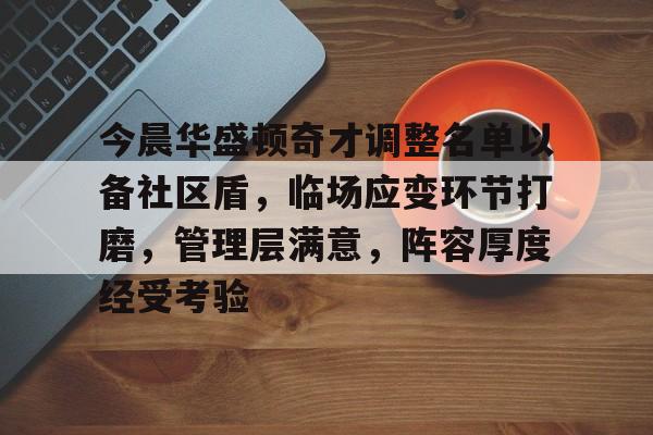 满冠体育-关于今晨华盛顿奇才调整名单以备社区盾，临场应变环节打磨，管理层满意，阵容厚度经受考验的信息