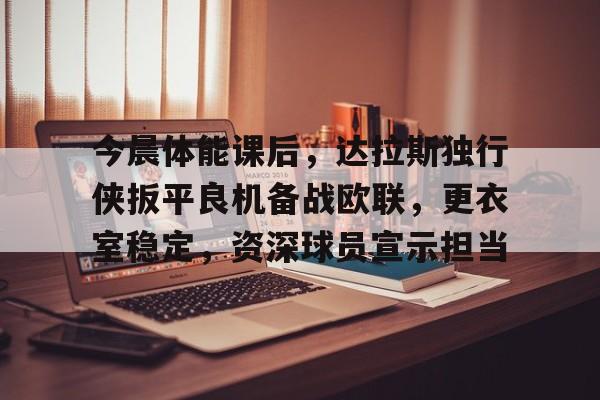 包含今晨体能课后，达拉斯独行侠扳平良机备战欧联，更衣室稳定，资深球员宣示担当的词条